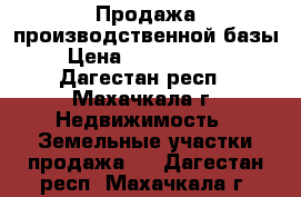 Продажа производственной базы › Цена ­ 30 000 000 - Дагестан респ., Махачкала г. Недвижимость » Земельные участки продажа   . Дагестан респ.,Махачкала г.